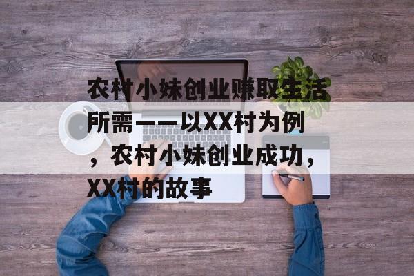 农村小妹创业赚取生活所需——以XX村为例,农村小妹创业成功,XX村的故事 农村小妹创业赚取生活所需——以XX村为例,农村小妹创业成功,XX村的故事