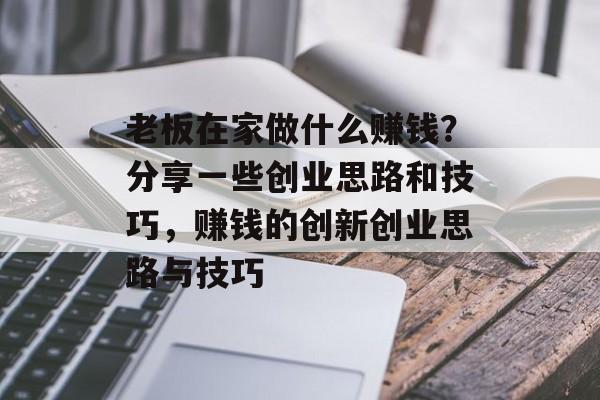 老板在家做什么赚钱?分享一些创业思路和技巧,赚钱的创新创业思路与技巧 老板在家做什么赚钱?分享一些创业思路和技巧,赚钱的创新创业思路与技巧