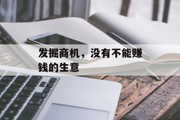 发掘商机,没有不能赚钱的生意 发掘商机,没有不能赚钱的生意