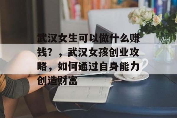 武汉女生可以做什么赚钱?,武汉女孩创业攻略,如何通过自身能力创造财富 武汉女生可以做什么赚钱?,武汉女孩创业攻略,如何通过自身能力创造财富