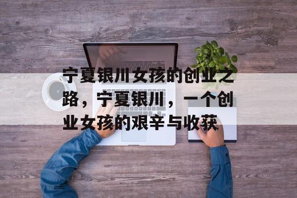 宁夏银川女孩的创业之路,宁夏银川,一个创业女孩的艰辛与收获 宁夏银川女孩的创业之路,宁夏银川,一个创业女孩的艰辛与收获