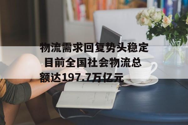 物流需求回复势头稳定 目前全国社会物流总额达197.7万亿元 物流需求回复势头稳定 目前全国社会物流总额达197.7万亿元
