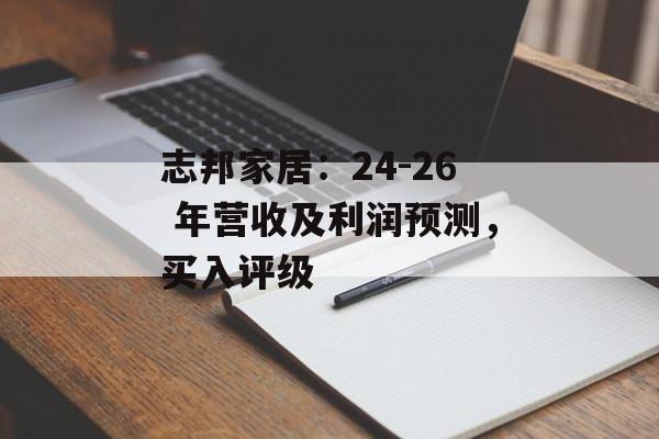 志邦家居:24-26 年营收及利润预测,买入评级 志邦家居:24-26 年营收及利润预测,买入评级