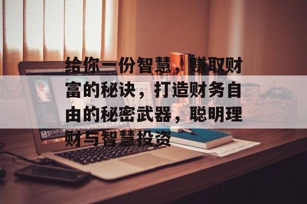 给你一份智慧,赚取财富的秘诀,打造财务自由的秘密武器,聪明理财与智慧投资 给你一份智慧,赚取财富的秘诀,打造财务自由的秘密武器,聪明理财与智慧投资