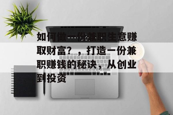 如何做一份兼职生意赚取财富?,打造一份兼职赚钱的秘诀,从创业到投资 如何做一份兼职生意赚取财富?,打造一份兼职赚钱的秘诀,从创业到投资