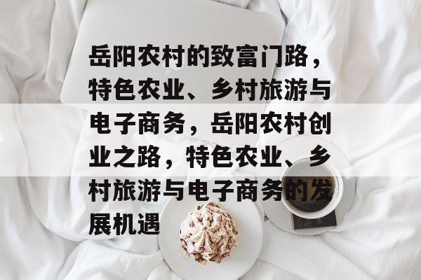 岳阳农村的致富门路,特色农业、乡村旅游与电子商务,岳阳农村创业之路,特色农业、乡村旅游与电子商务的发展机遇 岳阳农村的致富门路,特色农业、乡村旅游与电子商务,岳阳农村创业之路,特色农业、乡村旅游与电子商务的发展机遇