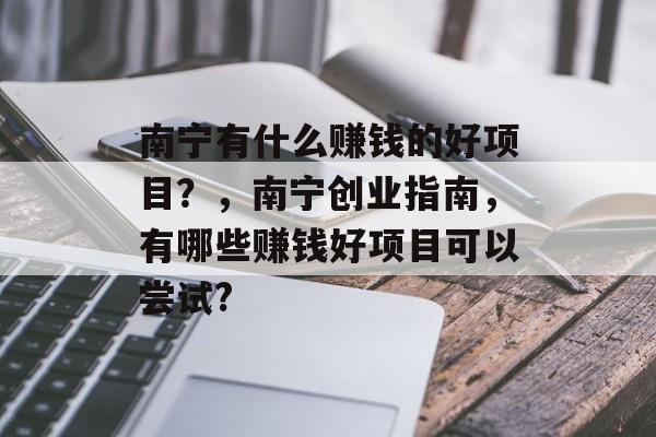 南宁有什么赚钱的好项目?,南宁创业指南,有哪些赚钱好项目可以尝试? 南宁有什么赚钱的好项目?,南宁创业指南,有哪些赚钱好项目可以尝试?