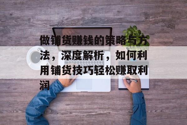 做铺货赚钱的策略与方法,深度解析,如何利用铺货技巧轻松赚取利润 做铺货赚钱的策略与方法,深度解析,如何利用铺货技巧轻松赚取利润