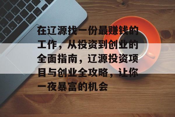 在辽源找一份最赚钱的工作,从投资到创业的全面指南,辽源投资项目与创业全攻略,让你一夜暴富的机会 在辽源找一份最赚钱的工作,从投资到创业的全面指南,辽源投资项目与创业全攻略,让你一夜暴富的机会