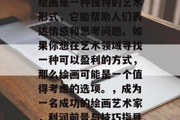 绘画是一种独特的艺术形式,它能帮助人们表达情感和思考问题。如果你想在艺术领域寻找一种可以盈利的方式,那么绘画可能是一个值得考虑的选项。,成为一名成功的绘画艺术家,利润前景与技巧指导 绘画是一种独特的艺术形式,它能帮助人们表达情感和思考问题。如果你想在艺术领域寻找一种可以盈利的方式,那么绘画可能是一个值得考虑的选项。,成为一名成功的绘画艺术家,利润前景与技巧指导