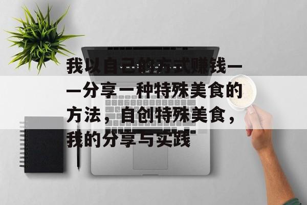 我以自己的方式赚钱——分享一种特殊美食的方法,自创特殊美食,我的分享与实践 我以自己的方式赚钱——分享一种特殊美食的方法,自创特殊美食,我的分享与实践