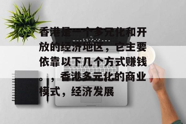 香港是一个多元化和开放的经济地区,它主要依靠以下几个方式赚钱。,香港多元化的商业模式,经济发展 香港是一个多元化和开放的经济地区,它主要依靠以下几个方式赚钱。,香港多元化的商业模式,经济发展
