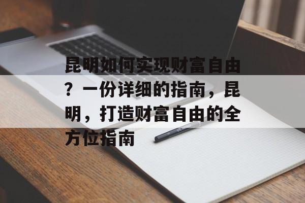 昆明如何实现财富自由?一份详细的指南,昆明,打造财富自由的全方位指南 昆明如何实现财富自由?一份详细的指南,昆明,打造财富自由的全方位指南