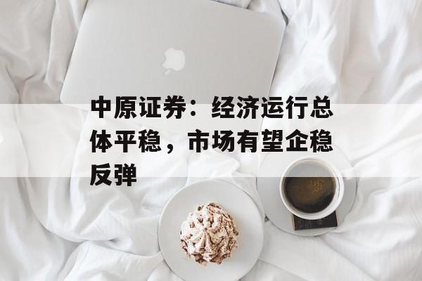 中原证券:经济运行总体平稳,市场有望企稳反弹 中原证券:经济运行总体平稳,市场有望企稳反弹