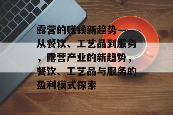 露营的赚钱新趋势——从餐饮、工艺品到服务,露营产业的新趋势,餐饮、工艺品与服务的盈利模式探索 露营的赚钱新趋势——从餐饮、工艺品到服务,露营产业的新趋势,餐饮、工艺品与服务的盈利模式探索