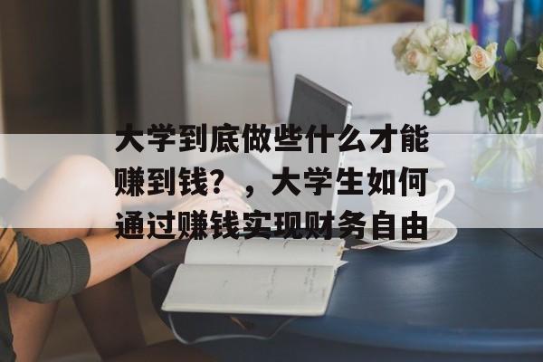大学到底做些什么才能赚到钱?,大学生如何通过赚钱实现财务自由 大学到底做些什么才能赚到钱?,大学生如何通过赚钱实现财务自由