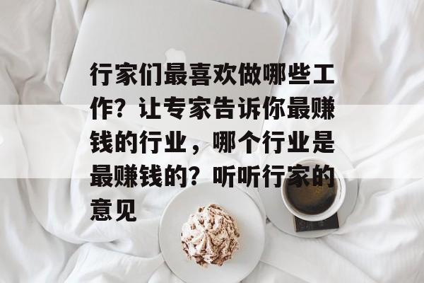 行家们最喜欢做哪些工作?让专家告诉你最赚钱的行业,哪个行业是最赚钱的?听听行家的意见 行家们最喜欢做哪些工作?让专家告诉你最赚钱的行业,哪个行业是最赚钱的?听听行家的意见