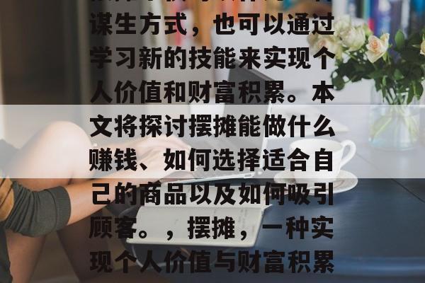 摆摊不仅可以作为一种谋生方式,也可以通过学习新的技能来实现个人价值和财富积累。本文将探讨摆摊能做什么赚钱、如何选择适合自己的商品以及如何吸引顾客。,摆摊,一种实现个人价值与财富积累的方式 摆摊不仅可以作为一种谋生方式,也可以通过学习新的技能来实现个人价值和财富积累。本文将探讨摆摊能做什么赚钱、如何选择适合自己的商品以及如何吸引顾客。,摆摊,一种实现个人价值与财富积累的方式