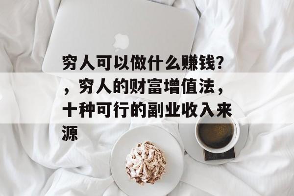 穷人可以做什么赚钱?,穷人的财富增值法,十种可行的副业收入来源 穷人可以做什么赚钱?,穷人的财富增值法,十种可行的副业收入来源