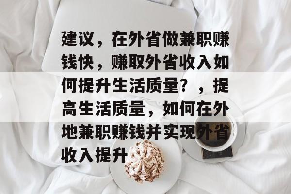 建议,在外省做兼职赚钱快,赚取外省收入如何提升生活质量?,提高生活质量,如何在外地兼职赚钱并实现外省收入提升 建议,在外省做兼职赚钱快,赚取外省收入如何提升生活质量?,提高生活质量,如何在外地兼职赚钱并实现外省收入提升