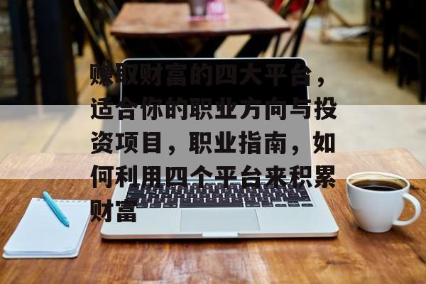 赚取财富的四大平台,适合你的职业方向与投资项目,职业指南,如何利用四个平台来积累财富 赚取财富的四大平台,适合你的职业方向与投资项目,职业指南,如何利用四个平台来积累财富