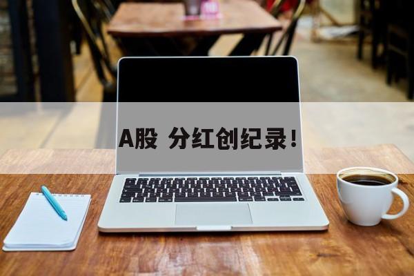 A股 分红创纪录! A股 分红创纪录!