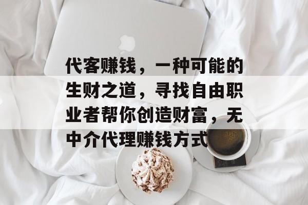 代客赚钱,一种可能的生财之道,寻找自由职业者帮你创造财富,无中介代理赚钱方式 代客赚钱,一种可能的生财之道,寻找自由职业者帮你创造财富,无中介代理赚钱方式