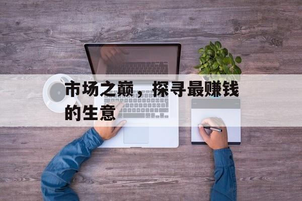 市场之巅,探寻最赚钱的生意 市场之巅,探寻最赚钱的生意