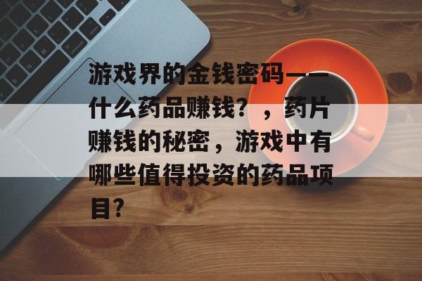 游戏界的金钱密码——什么药品赚钱?,药片赚钱的秘密,游戏中有哪些值得投资的药品项目? 游戏界的金钱密码——什么药品赚钱?,药片赚钱的秘密,游戏中有哪些值得投资的药品项目?