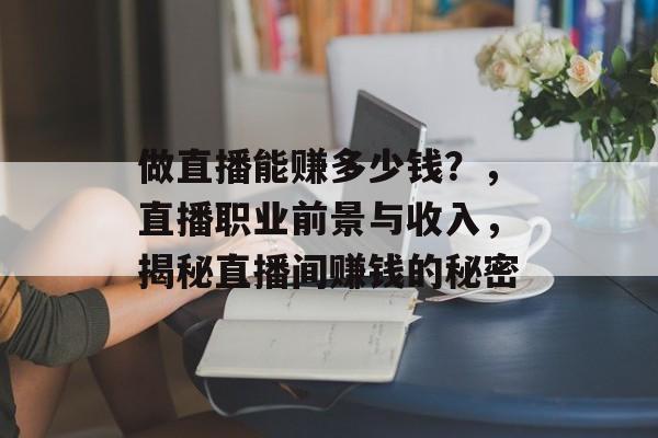 做直播能赚多少钱？，直播职业前景与收入，揭秘直播间赚钱的秘密