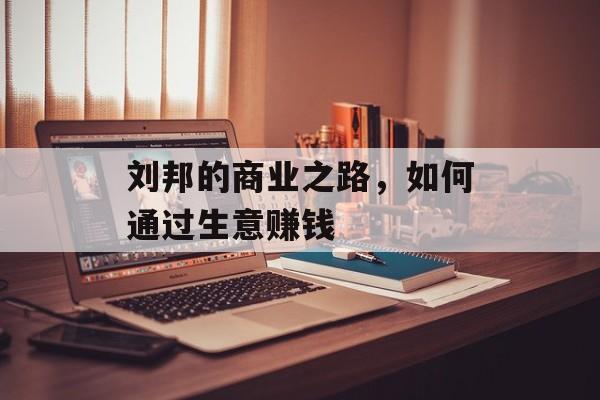 刘邦的商业之路,如何通过生意赚钱 刘邦的商业之路,如何通过生意赚钱