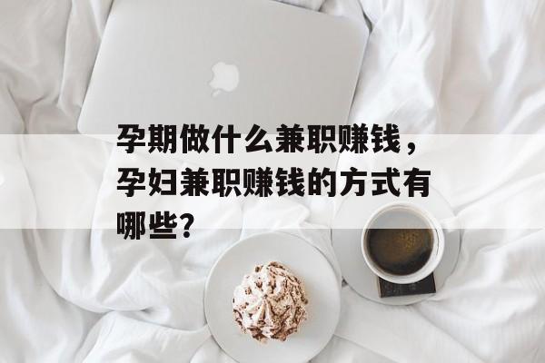 孕期做什么兼职赚钱,孕妇兼职赚钱的方式有哪些? 孕期做什么兼职赚钱,孕妇兼职赚钱的方式有哪些?