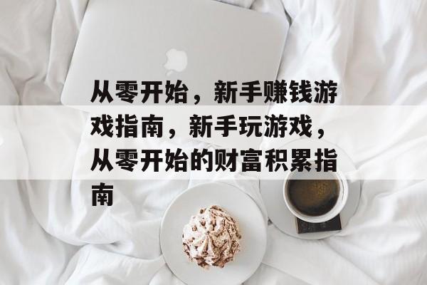 从零开始,新手赚钱游戏指南,新手玩游戏,从零开始的财富积累指南 从零开始,新手赚钱游戏指南,新手玩游戏,从零开始的财富积累指南