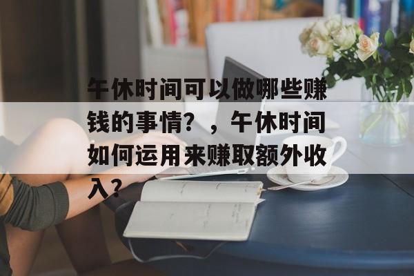 午休时间可以做哪些赚钱的事情?,午休时间如何运用来赚取额外收入? 午休时间可以做哪些赚钱的事情?,午休时间如何运用来赚取额外收入?