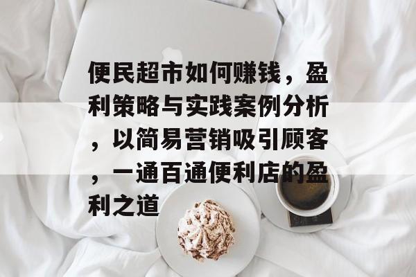便民超市如何赚钱,盈利策略与实践案例分析,以简易营销吸引顾客,一通百通便利店的盈利之道 便民超市如何赚钱,盈利策略与实践案例分析,以简易营销吸引顾客,一通百通便利店的盈利之道