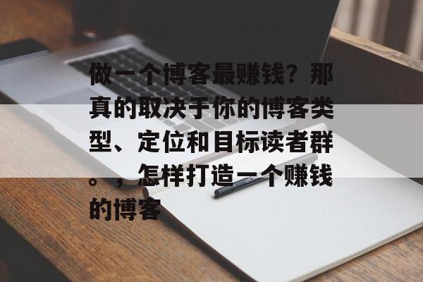 做一个博客最赚钱?那真的取决于你的博客类型、定位和目标读者群。,怎样打造一个赚钱的博客 做一个博客最赚钱?那真的取决于你的博客类型、定位和目标读者群。,怎样打造一个赚钱的博客