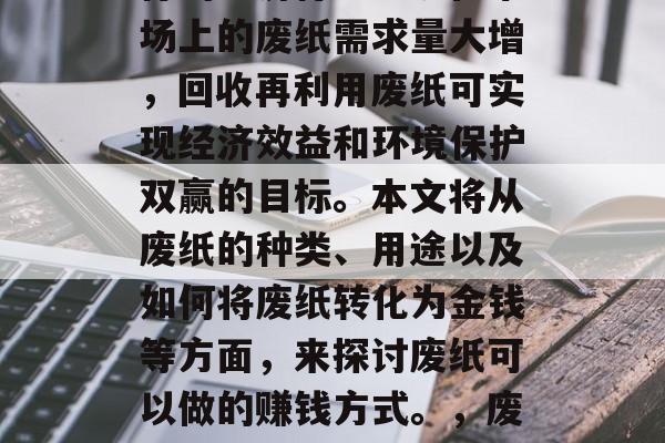 废纸回收利用是一种可行的经济行为。现在市场上的废纸需求量大增,回收再利用废纸可实现经济效益和环境保护双赢的目标。本文将从废纸的种类、用途以及如何将废纸转化为金钱等方面,来探讨废纸可以做的赚钱方式。,废纸回收与利用,一种既能盈利又环保的方法 废纸回收利用是一种可行的经济行为。现在市场上的废纸需求量大增,回收再利用废纸可实现经济效益和环境保护双赢的目标。本文将从废纸的种类、用途以及如何将废纸转化为金钱等方面,来探讨废纸可以做的赚钱方式。,废纸回收与利用,一种既能盈利又环保的方法