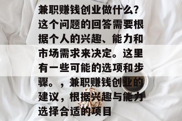 兼职赚钱创业做什么?这个问题的回答需要根据个人的兴趣、能力和市场需求来决定。这里有一些可能的选项和步骤。,兼职赚钱创业的建议,根据兴趣与能力选择合适的项目 兼职赚钱创业做什么?这个问题的回答需要根据个人的兴趣、能力和市场需求来决定。这里有一些可能的选项和步骤。,兼职赚钱创业的建议,根据兴趣与能力选择合适的项目