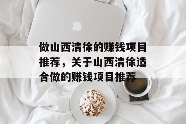 做山西清徐的赚钱项目推荐,关于山西清徐适合做的赚钱项目推荐 做山西清徐的赚钱项目推荐,关于山西清徐适合做的赚钱项目推荐