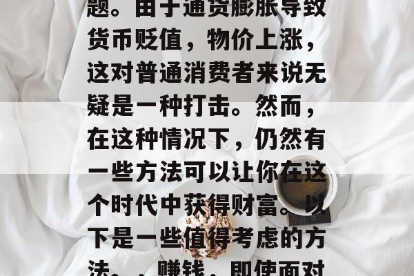 在通胀的背景下,如何赚钱呢?这是许多投资者和创业家都关注的问题。由于通货膨胀导致货币贬值,物价上涨,这对普通消费者来说无疑是一种打击。然而,在这种情况下,仍然有一些方法可以让你在这个时代中获得财富。以下是一些值得考虑的方法。,赚钱,即使面对通货膨胀压力下的理财投资建议,在通胀下寻找新的赚钱方式 在通胀的背景下,如何赚钱呢?这是许多投资者和创业家都关注的问题。由于通货膨胀导致货币贬值,物价上涨,这对普通消费者来说无疑是一种打击。然而,在这种情况下,仍然有一些方法可以让你在这个时代中获得财富。以下是一些值得考虑的方法。,赚钱,即使面对通货膨胀压力下的理财投资建议,在通胀下寻找新的赚钱方式