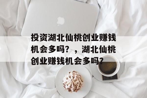 投资湖北仙桃创业赚钱机会多吗?,湖北仙桃创业赚钱机会多吗? 投资湖北仙桃创业赚钱机会多吗?,湖北仙桃创业赚钱机会多吗?