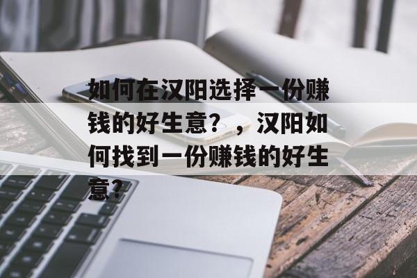 如何在汉阳选择一份赚钱的好生意?,汉阳如何找到一份赚钱的好生意? 如何在汉阳选择一份赚钱的好生意?,汉阳如何找到一份赚钱的好生意?