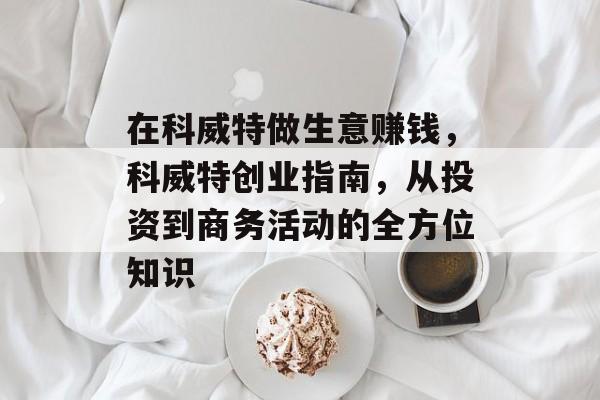 在科威特做生意赚钱,科威特创业指南,从投资到商务活动的全方位知识 在科威特做生意赚钱,科威特创业指南,从投资到商务活动的全方位知识