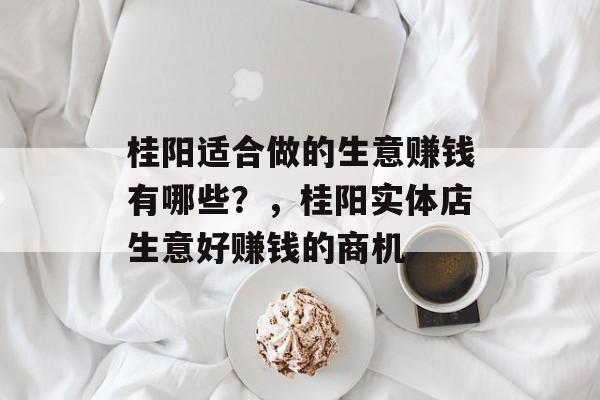 桂阳适合做的生意赚钱有哪些?,桂阳实体店生意好赚钱的商机 桂阳适合做的生意赚钱有哪些?,桂阳实体店生意好赚钱的商机