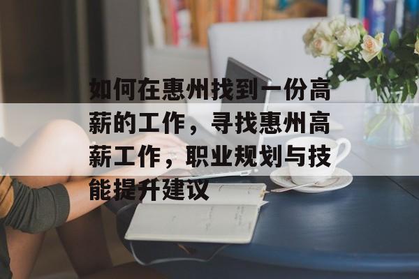 如何在惠州找到一份高薪的工作,寻找惠州高薪工作,职业规划与技能提升建议 如何在惠州找到一份高薪的工作,寻找惠州高薪工作,职业规划与技能提升建议