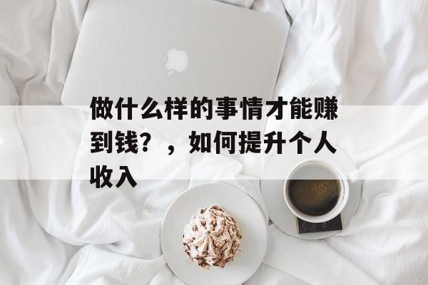 做什么样的事情才能赚到钱？，如何提升个人收入