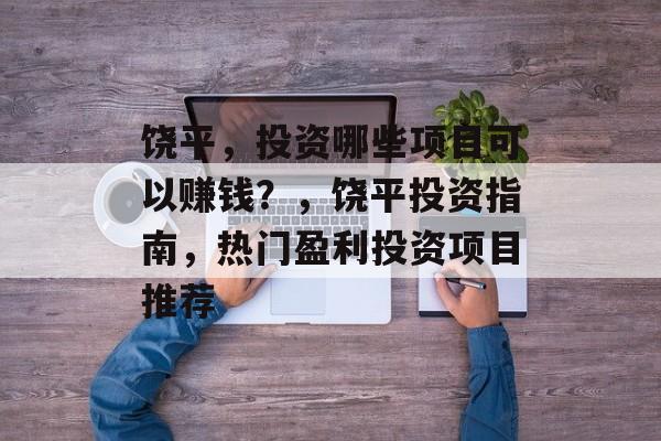 饶平,投资哪些项目可以赚钱?,饶平投资指南,热门盈利投资项目推荐 饶平,投资哪些项目可以赚钱?,饶平投资指南,热门盈利投资项目推荐
