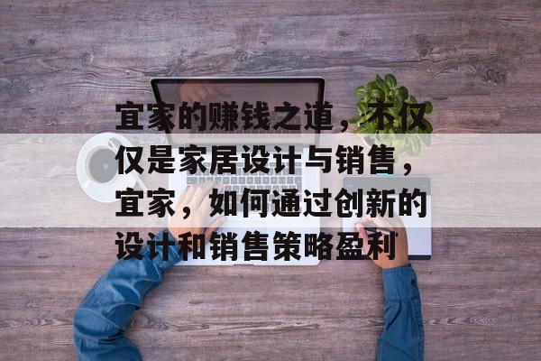 宜家的赚钱之道,不仅仅是家居设计与销售,宜家,如何通过创新的设计和销售策略盈利 宜家的赚钱之道,不仅仅是家居设计与销售,宜家,如何通过创新的设计和销售策略盈利