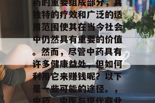 中药是我们国家传统医药的重要组成部分,其独特的疗效和广泛的适用范围使其在当今社会中仍然具有重要的价值。然而,尽管中药具有许多健康益处,但如何利用它来赚钱呢?以下是一些可能的途径。,中药,中医与现代商业结合的可能路径 中药是我们国家传统医药的重要组成部分,其独特的疗效和广泛的适用范围使其在当今社会中仍然具有重要的价值。然而,尽管中药具有许多健康益处,但如何利用它来赚钱呢?以下是一些可能的途径。,中药,中医与现代商业结合的可能路径