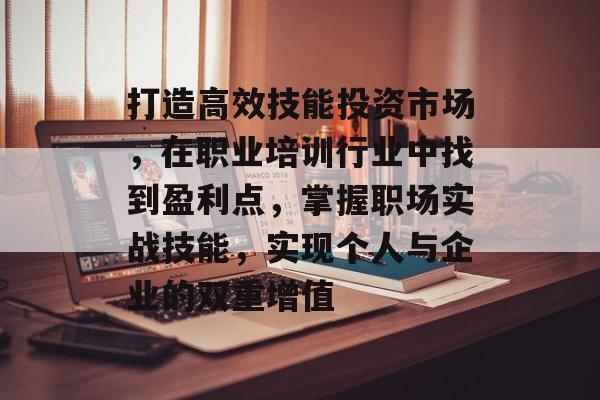 打造高效技能投资市场,在职业培训行业中找到盈利点,掌握职场实战技能,实现个人与企业的双重增值 打造高效技能投资市场,在职业培训行业中找到盈利点,掌握职场实战技能,实现个人与企业的双重增值